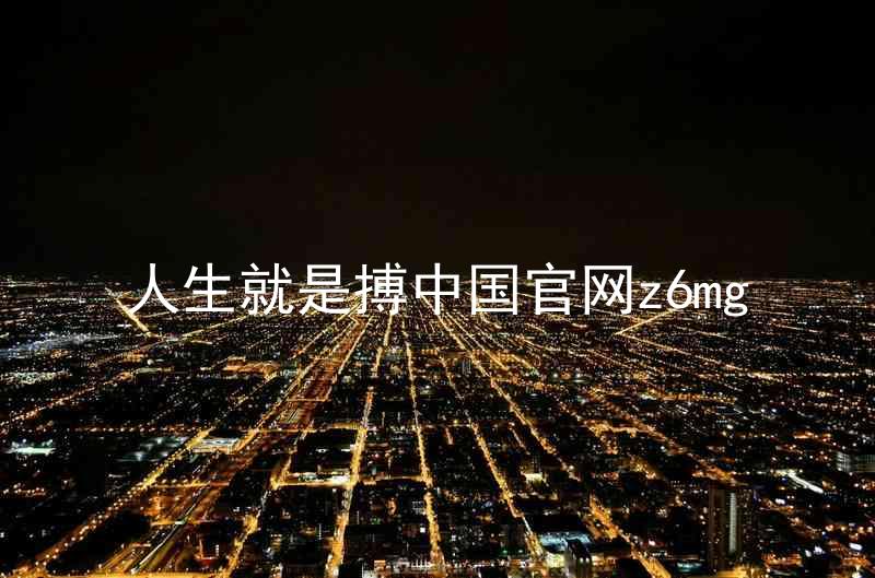 人生就是搏中国官网z6mg
